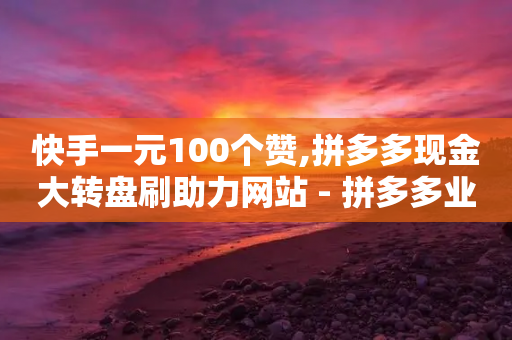 快手一元100个赞,拼多多现金大转盘刷助力网站 - 拼多多业务自助平台 - 拼多多客服外包一个月多少钱