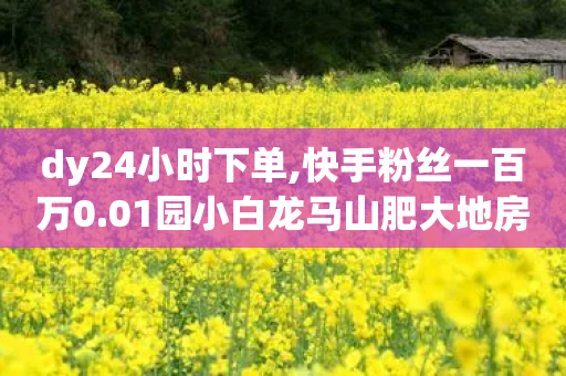 dy24小时下单,快手粉丝一百万0.01园小白龙马山肥大地房产装修网站 - QQ会员自助下单全网 - 拼多多得5件一般要拉多少人-第1张图片-靖非智能科技传媒