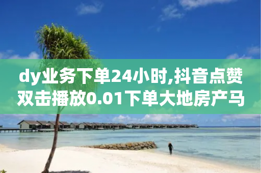 dy业务下单24小时,抖音点赞双击播放0.01下单大地房产马山肥装修活动 - QQ名片点赞5万 - 助力网是干什么的-第1张图片-靖非智能科技传媒