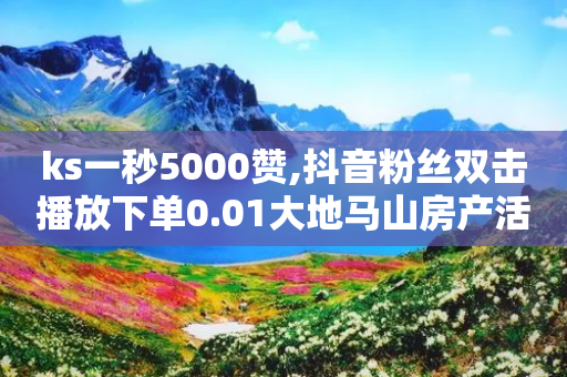 ks一秒5000赞,抖音粉丝双击播放下单0.01大地马山房产活动 - 自助下单24小时平台最便宜 - 花为手机拼多多怎么助力-第1张图片-靖非智能科技传媒