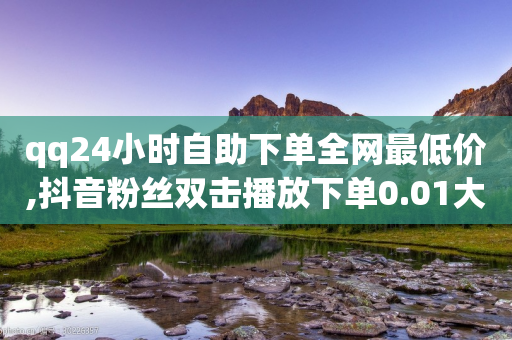 qq24小时自助下单全网最低价,抖音粉丝双击播放下单0.01大地马山房产活动 - 粉丝播放量点赞业务 - 元宝完了是钻石吗-第1张图片-靖非智能科技传媒