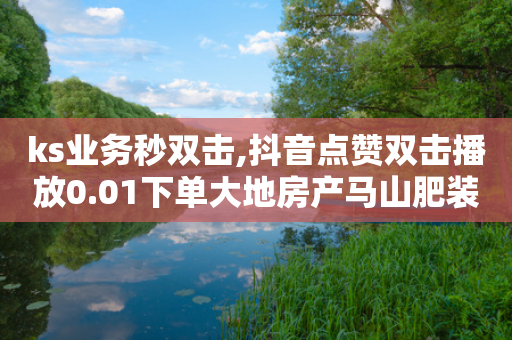 ks业务秒双击,抖音点赞双击播放0.01下单大地房产马山肥装修活动 - 免费领取王者人气 - 拼多多幸运大转盘