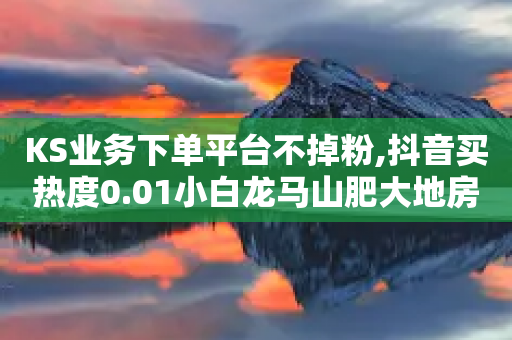 KS业务下单平台不掉粉,抖音买热度0.01小白龙马山肥大地房最新优惠活动 - 小红书涨粉点赞 - 拼多多助力诈骗真的吗