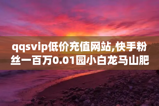 qqsvip低价充值网站,快手粉丝一百万0.01园小白龙马山肥大地房产装修网站 - 刷圈兔v7.2.0 - 拼多多吞刀怎么弄-第1张图片-靖非智能科技传媒