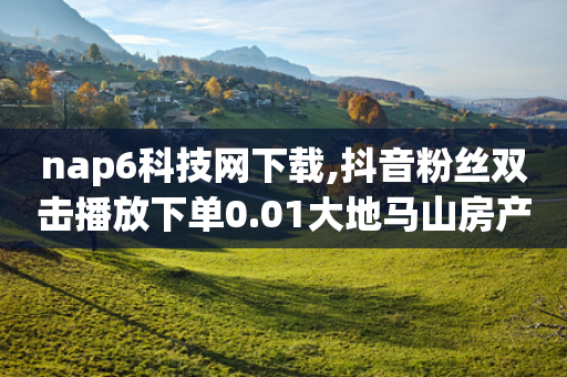 nap6科技网下载,抖音粉丝双击播放下单0.01大地马山房产活动 - 网红商城在线下ks - 抖音24小时在线下单网站-第1张图片-靖非智能科技传媒