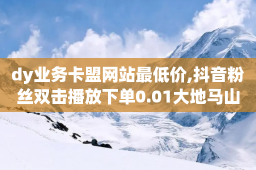 dy业务卡盟网站最低价,抖音粉丝双击播放下单0.01大地马山房产活动 - 卡盟快速刷粉低价 - 拼多多助力100元真相-第1张图片-靖非智能科技传媒