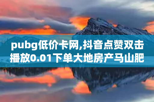 pubg低价卡网,抖音点赞双击播放0.01下单大地房产马山肥装修活动 - 抖音24小时免费下单微信支付 - 拼多多刷刀软件下载