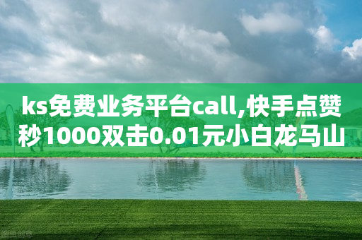 ks免费业务平台call,快手点赞秒1000双击0.01元小白龙马山肥大地房产装修 - 345卡盟 - 钻石积分元宝后面还有吗-第1张图片-靖非智能科技传媒