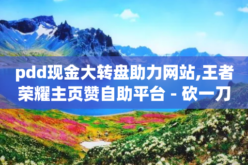 pdd现金大转盘助力网站,王者荣耀主页赞自助平台 - 砍一刀助力平台 - 电脑端怎么助力拼多多-第1张图片-靖非智能科技传媒