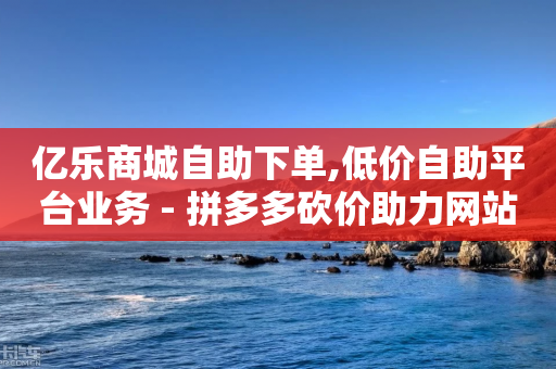 亿乐商城自助下单,低价自助平台业务 - 拼多多砍价助力网站 - 刷拼多多助力连接-第1张图片-靖非智能科技传媒