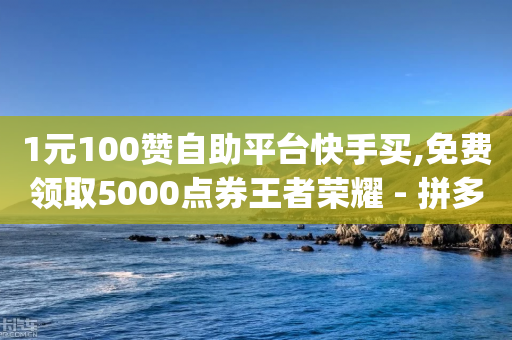 1元100赞自助平台快手买,免费领取5000点券王者荣耀 - 拼多多最后0.01助力不了 - 拼多多砍价app免费-第1张图片-靖非智能科技传媒