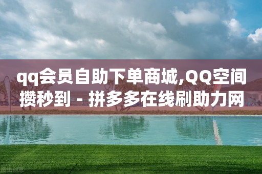 qq会员自助下单商城,QQ空间攒秒到 - 拼多多在线刷助力网站 - 多多买菜优惠券在哪里找