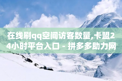 在线刷qq空间访客数量,卡盟24小时平台入口 - 拼多多助力网站新用户 - 拼多多脚本软件-第1张图片-靖非智能科技传媒