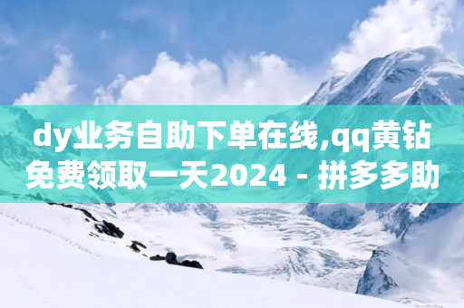 dy业务自助下单在线,qq黄钻免费领取一天2024 - 拼多多助力助手24小时客服电话 - 商家砍价是正规的吗-第1张图片-靖非智能科技传媒