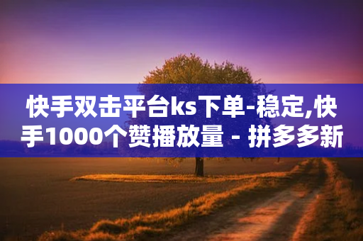 快手双击平台ks下单-稳定,快手1000个赞播放量 - 拼多多新用户助力网站免费 - 拼多多40元平台邀请一个新用户-第1张图片-靖非智能科技传媒