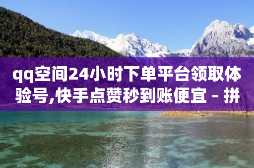 qq空间24小时下单平台领取体验号,快手点赞秒到账便宜 - 拼多多砍价有几个阶段 - 驾考为什么只有选择题