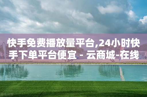 快手免费播放量平台,24小时快手下单平台便宜 - 云商城-在线下单 - 拼多多团购群-第1张图片-靖非智能科技传媒