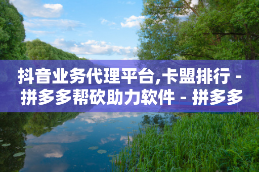 抖音业务代理平台,卡盟排行 - 拼多多帮砍助力软件 - 拼多多300元有人领到吗