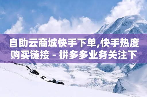 自助云商城快手下单,快手热度购买链接 - 拼多多业务关注下单平台入口链接 - 拼多多700元要多少人助力-第1张图片-靖非智能科技传媒