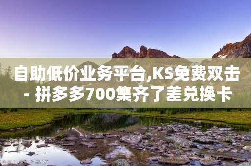 自助低价业务平台,KS免费双击 - 拼多多700集齐了差兑换卡 - 拼多多互助助力网站免费-第1张图片-靖非智能科技传媒