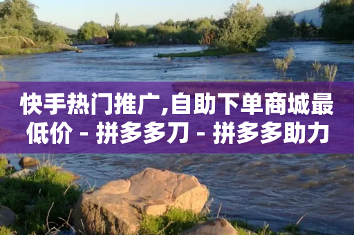 快手热门推广,自助下单商城最低价 - 拼多多刀 - 拼多多助力次数满了怎么办-第1张图片-靖非智能科技传媒