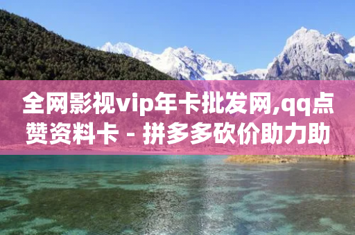 全网影视vip年卡批发网,qq点赞资料卡 - 拼多多砍价助力助手 - 拼多多小程序-第1张图片-靖非智能科技传媒