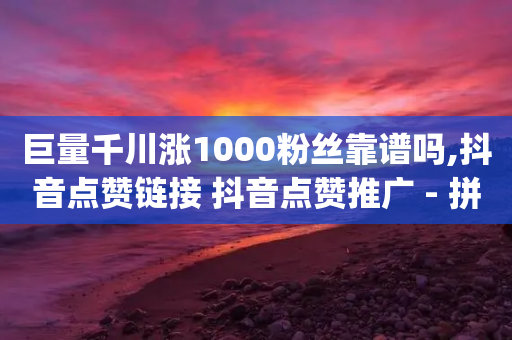 巨量千川涨1000粉丝靠谱吗,抖音点赞链接 抖音点赞推广 - 拼多多700元助力到元宝了 - 拼多多推金币bug-第1张图片-靖非智能科技传媒