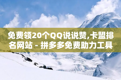 免费领20个QQ说说赞,卡盟排名网站 - 拼多多免费助力工具无限制 - 拼多多代砍网站秒砍-第1张图片-靖非智能科技传媒