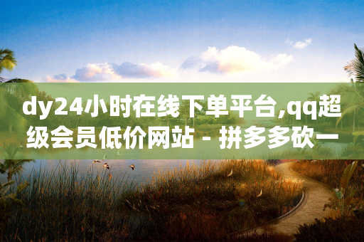 dy24小时在线下单平台,qq超级会员低价网站 - 拼多多砍一刀网站 - 2024拼多多拉新入口-第1张图片-靖非智能科技传媒