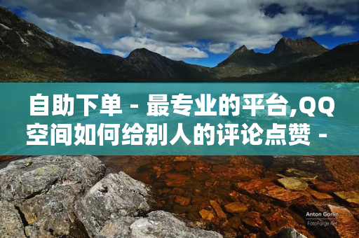 自助下单 - 最专业的平台,QQ空间如何给别人的评论点赞 - 拼多多免费助力 - 拼多多官方助力群怎么进-第1张图片-靖非智能科技传媒