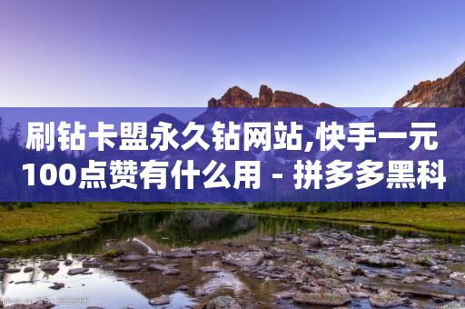 刷钻卡盟永久钻网站,快手一元100点赞有什么用 - 拼多多黑科技引流推广神器 - 拼多多最后吞刀怎么解决