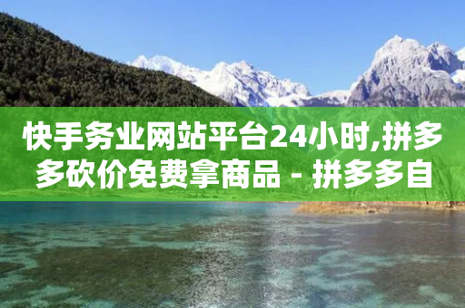 快手务业网站平台24小时,拼多多砍价免费拿商品 - 拼多多自动下单脚本 - 拼多多19.9返现100是真是假-第1张图片-靖非智能科技传媒