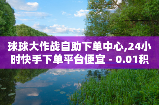 球球大作战自助下单中心,24小时快手下单平台便宜 - 0.01积分需要多少人助力 - 拼多多700元副卡后面还有吗-第1张图片-靖非智能科技传媒