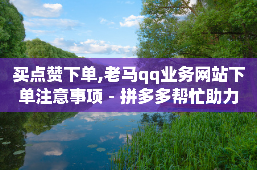 买点赞下单,老马qq业务网站下单注意事项 - 拼多多帮忙助力 - 拼多多700元成功案例