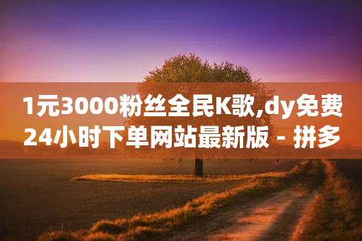 1元3000粉丝全民K歌,dy免费24小时下单网站最新版 - 拼多多现金助力群免费群 - 拼多多大转盘助力网站安全吗