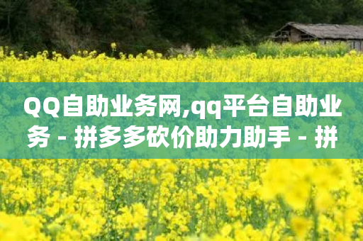 QQ自助业务网,qq平台自助业务 - 拼多多砍价助力助手 - 拼多多帮朋友提现安全吗-第1张图片-靖非智能科技传媒