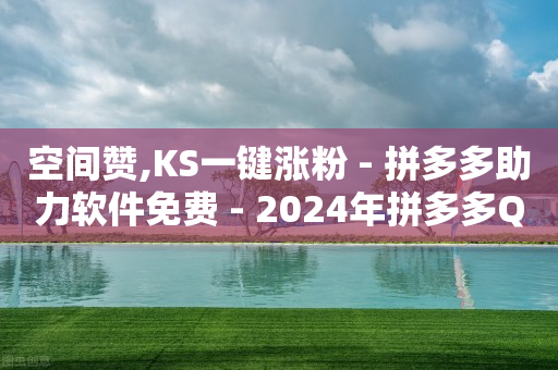 空间赞,KS一键涨粉 - 拼多多助力软件免费 - 2024年拼多多QQ诚信互助群-第1张图片-靖非智能科技传媒