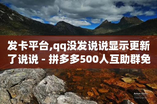 发卡平台,qq没发说说显示更新了说说 - 拼多多500人互助群免费 - 拼多多助力软件app