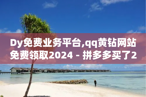 Dy免费业务平台,qq黄钻网站免费领取2024 - 拼多多买了200刀全被吞了 - 下单助手下载-第1张图片-靖非智能科技传媒