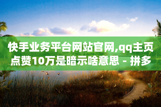 快手业务平台网站官网,qq主页点赞10万是暗示啥意思 - 拼多多在线助力网站 - 拼多多销量100万加是真的吗-第1张图片-靖非智能科技传媒