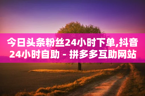 今日头条粉丝24小时下单,抖音24小时自助 - 拼多多互助网站在线刷0.1 - 拼多多六百元提现钻石之后-第1张图片-靖非智能科技传媒