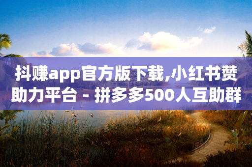 抖赚app官方版下载,小红书赞助力平台 - 拼多多500人互助群免费 - 美团大富翁助力渠道