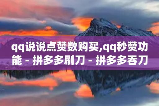 qq说说点赞数购买,qq秒赞功能 - 拼多多刷刀 - 拼多多吞刀处理方法-第1张图片-靖非智能科技传媒