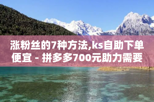 涨粉丝的7种方法,ks自助下单便宜 - 拼多多700元助力需要多少人 - 怎么查看帮好友助力记录呢-第1张图片-靖非智能科技传媒