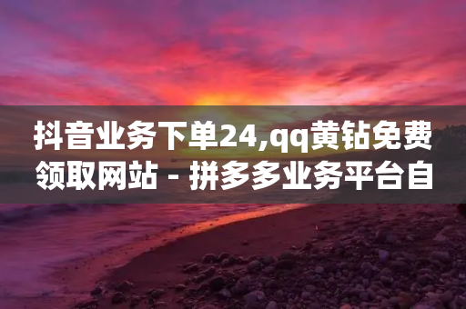 抖音业务下单24,qq黄钻免费领取网站 - 拼多多业务平台自助下单 - 云上购物商城-第1张图片-靖非智能科技传媒