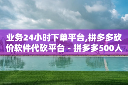 业务24小时下单平台,拼多多砍价软件代砍平台 - 拼多多500人互助群免费 - 拼多多免费领商品真假-第1张图片-靖非智能科技传媒