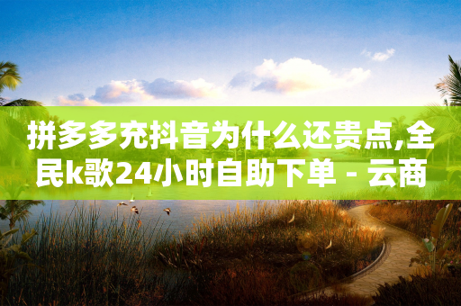 拼多多充抖音为什么还贵点,全民k歌24小时自助下单 - 云商城-在线下单 - 驾考科目一是不是机考