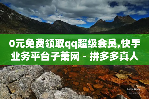 0元免费领取qq超级会员,快手业务平台子萧网 - 拼多多真人助力平台 - 拼多多助力网站最低价-第1张图片-靖非智能科技传媒