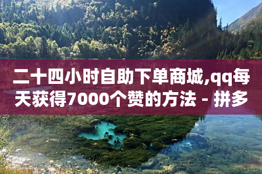 二十四小时自助下单商城,qq每天获得7000个赞的方法 - 拼多多1元10刀网页版 - pinduoduocom登录入口-第1张图片-靖非智能科技传媒