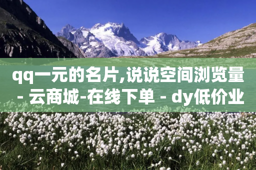 qq一元的名片,说说空间浏览量 - 云商城-在线下单 - dy低价业务下单